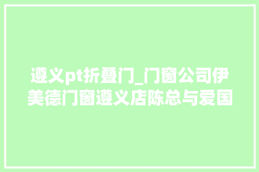 遵义pt折叠门_门窗公司伊美德门窗遵义店陈总与爱国情怀和社会责任感同业