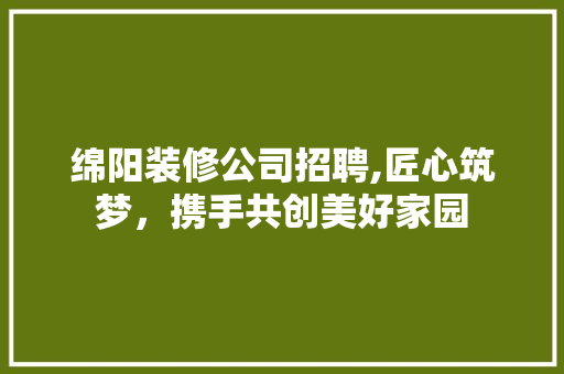 绵阳装修公司招聘,匠心筑梦，携手共创美好家园