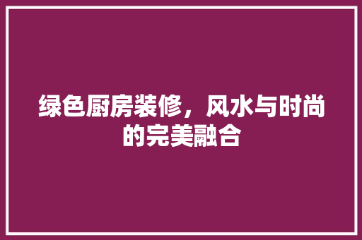 绿色厨房装修，风水与时尚的完美融合