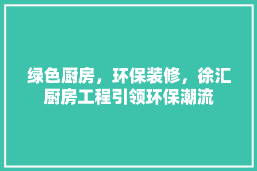 绿色厨房，环保装修，徐汇厨房工程引领环保潮流