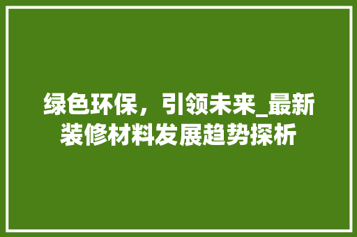 绿色环保，引领未来_最新装修材料发展趋势探析
