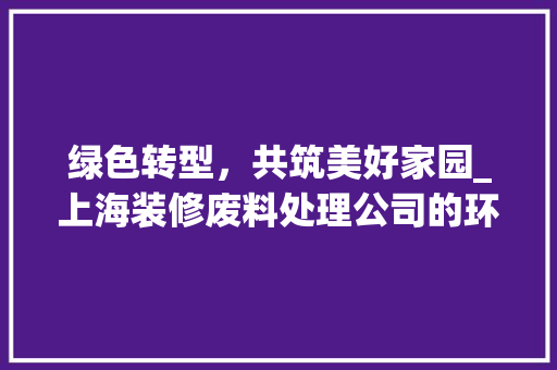 绿色转型，共筑美好家园_上海装修废料处理公司的环保之路