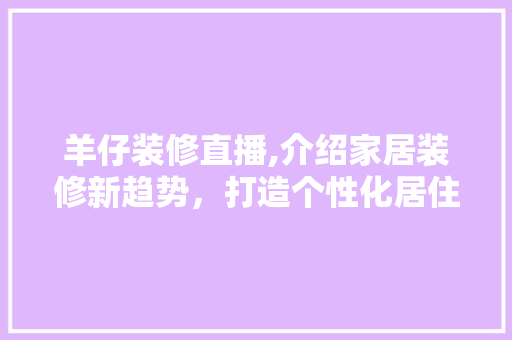 羊仔装修直播,介绍家居装修新趋势，打造个性化居住空间