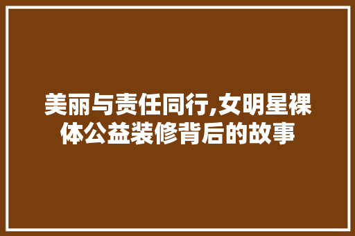 美丽与责任同行,女明星裸体公益装修背后的故事