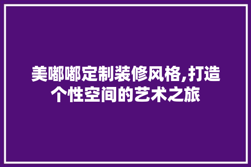 美嘟嘟定制装修风格,打造个性空间的艺术之旅