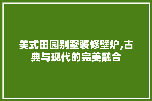 美式田园别墅装修壁炉,古典与现代的完美融合 铝合金门
