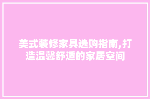 美式装修家具选购指南,打造温馨舒适的家居空间