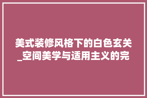 美式装修风格下的白色玄关_空间美学与适用主义的完美融合