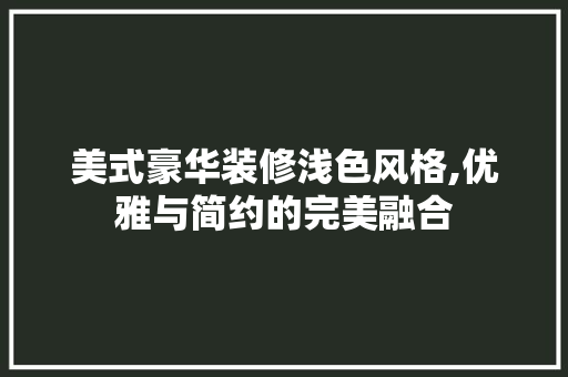 美式豪华装修浅色风格,优雅与简约的完美融合