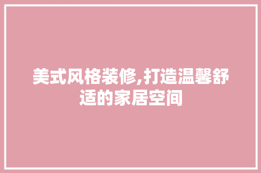 美式风格装修,打造温馨舒适的家居空间