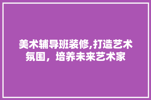 美术辅导班装修,打造艺术氛围，培养未来艺术家