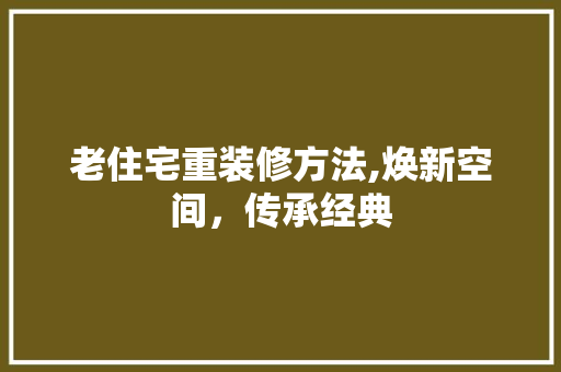 老住宅重装修方法,焕新空间，传承经典