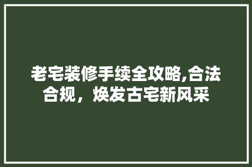 老宅装修手续全攻略,合法合规，焕发古宅新风采