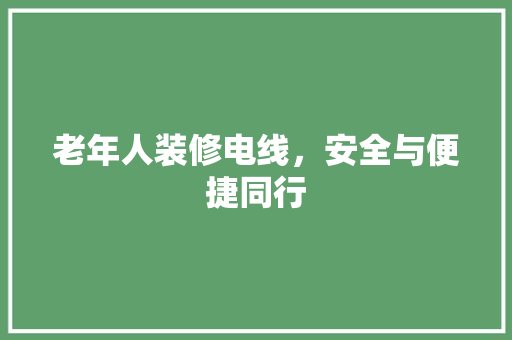 老年人装修电线，安全与便捷同行