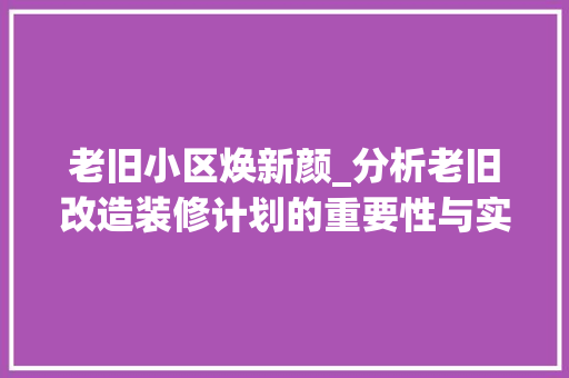 老旧小区焕新颜_分析老旧改造装修计划的重要性与实施步骤
