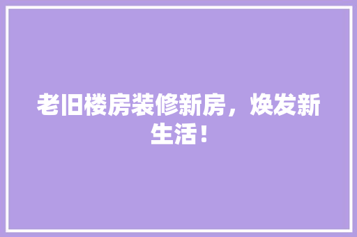 老旧楼房装修新房，焕发新生活！