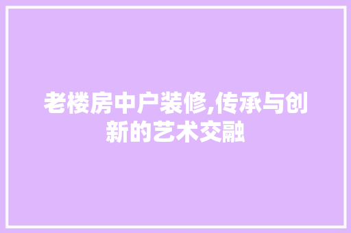 老楼房中户装修,传承与创新的艺术交融