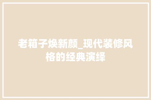 老箱子焕新颜_现代装修风格的经典演绎