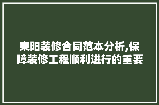 耒阳装修合同范本分析,保障装修工程顺利进行的重要依据