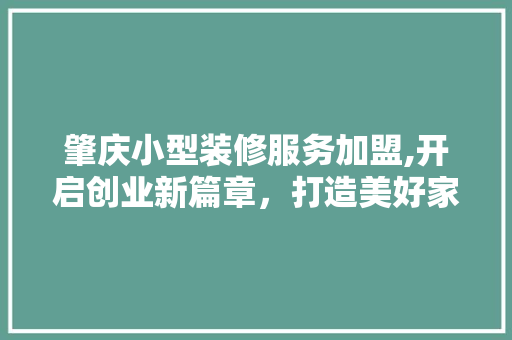 肇庆小型装修服务加盟,开启创业新篇章，打造美好家居生活