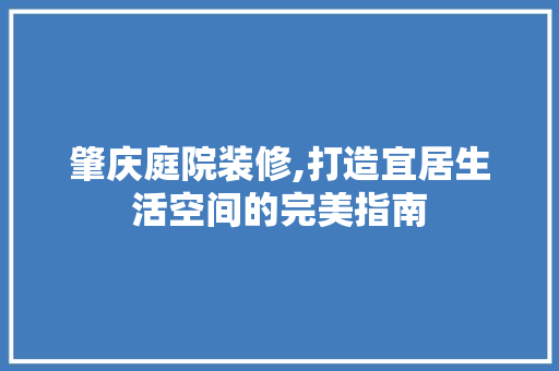 肇庆庭院装修,打造宜居生活空间的完美指南