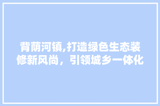 背荫河镇,打造绿色生态装修新风尚，引领城乡一体化发展
