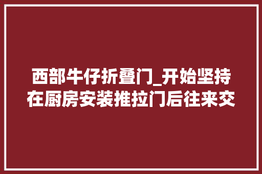 西部牛仔折叠门_开始坚持在厨房安装推拉门后往来交往小姨家才知新型门更时尚