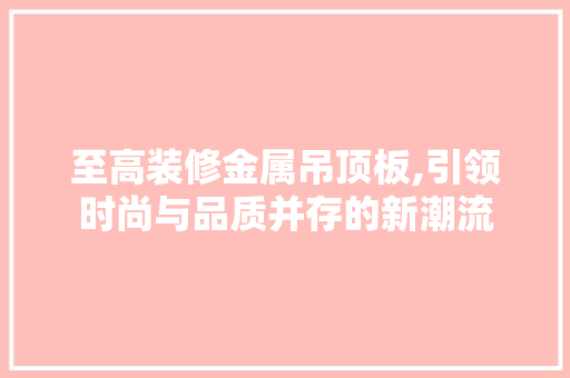 至高装修金属吊顶板,引领时尚与品质并存的新潮流