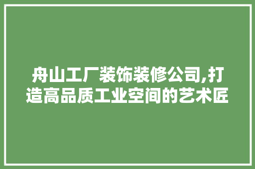 舟山工厂装饰装修公司,打造高品质工业空间的艺术匠心