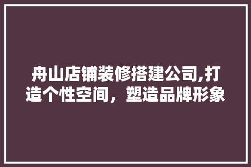 舟山店铺装修搭建公司,打造个性空间，塑造品牌形象