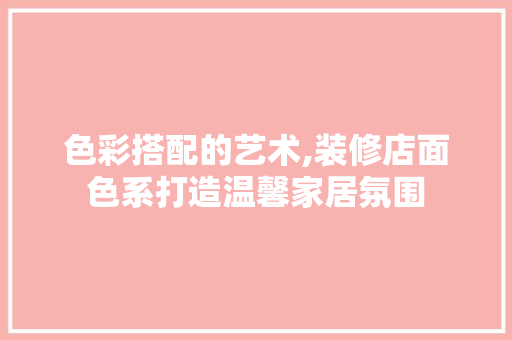 色彩搭配的艺术,装修店面色系打造温馨家居氛围
