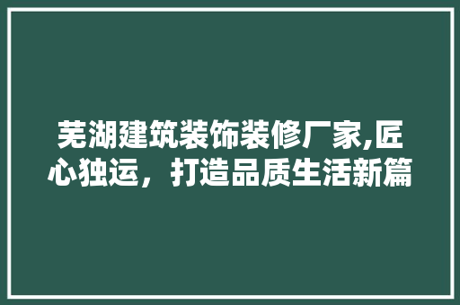 芜湖建筑装饰装修厂家,匠心独运，打造品质生活新篇章