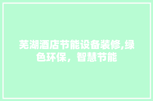 芜湖酒店节能设备装修,绿色环保，智慧节能