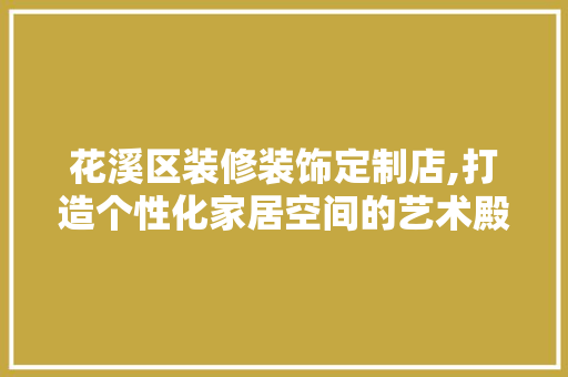 花溪区装修装饰定制店,打造个性化家居空间的艺术殿堂