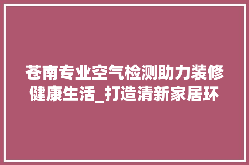 苍南专业空气检测助力装修健康生活_打造清新家居环境