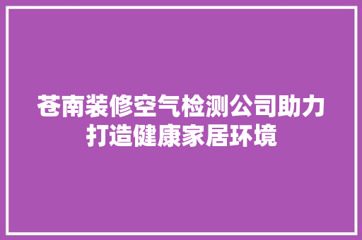 苍南装修空气检测公司助力打造健康家居环境