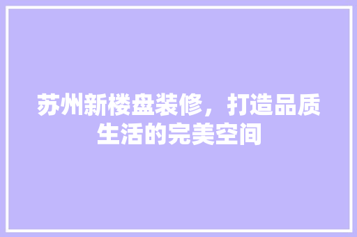 苏州新楼盘装修，打造品质生活的完美空间
