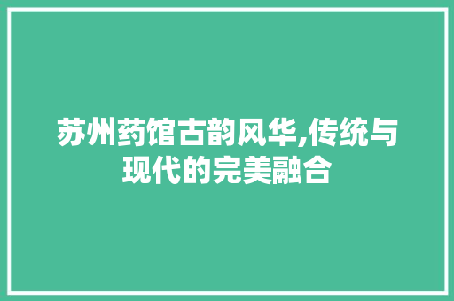 苏州药馆古韵风华,传统与现代的完美融合