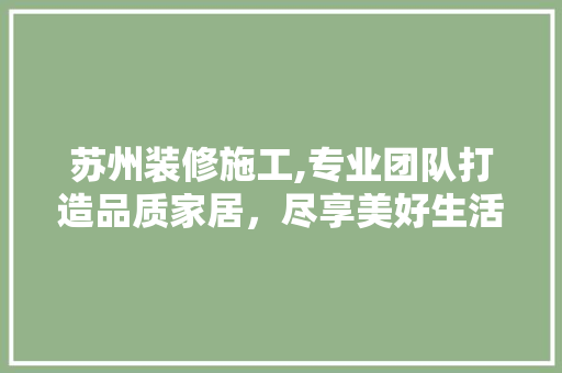 苏州装修施工,专业团队打造品质家居，尽享美好生活