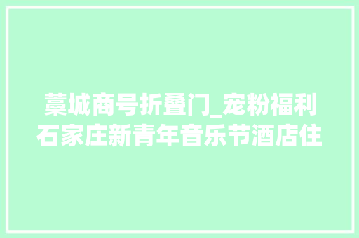 藁城商号折叠门_宠粉福利石家庄新青年音乐节酒店住宿优惠来啦