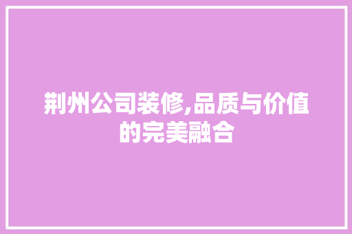 荆州公司装修,品质与价值的完美融合