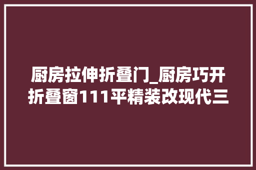 厨房拉伸折叠门_厨房巧开折叠窗111平精装改现代三室