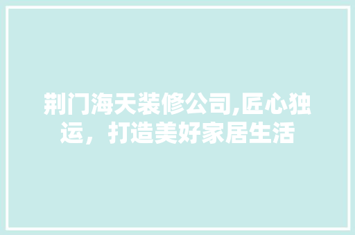 荆门海天装修公司,匠心独运，打造美好家居生活