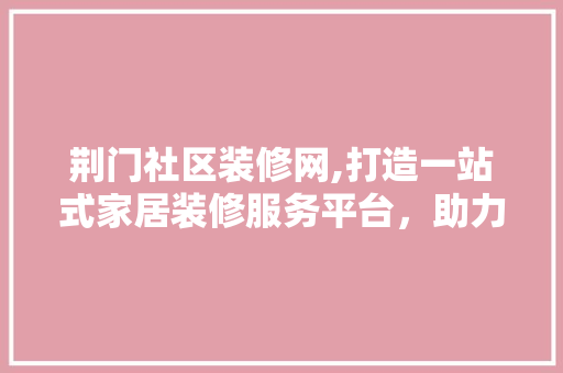 荆门社区装修网,打造一站式家居装修服务平台，助力美好家园建设