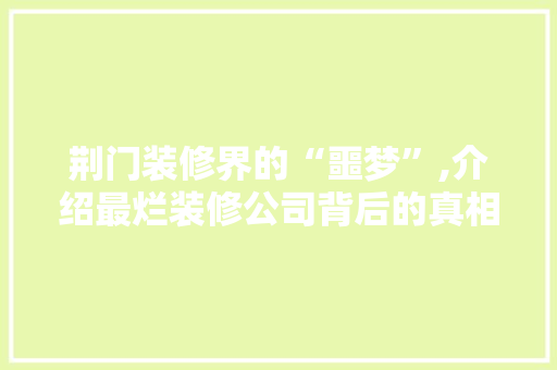 荆门装修界的“噩梦”,介绍最烂装修公司背后的真相