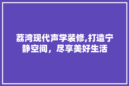 荔湾现代声学装修,打造宁静空间，尽享美好生活