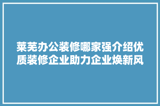 莱芜办公装修哪家强介绍优质装修企业助力企业焕新风采