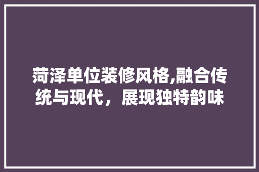 菏泽单位装修风格,融合传统与现代，展现独特韵味