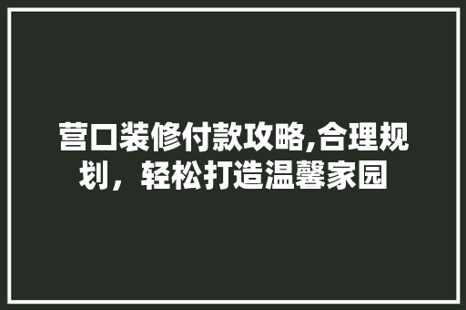 营口装修付款攻略,合理规划，轻松打造温馨家园