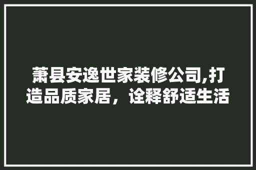 萧县安逸世家装修公司,打造品质家居，诠释舒适生活新境界